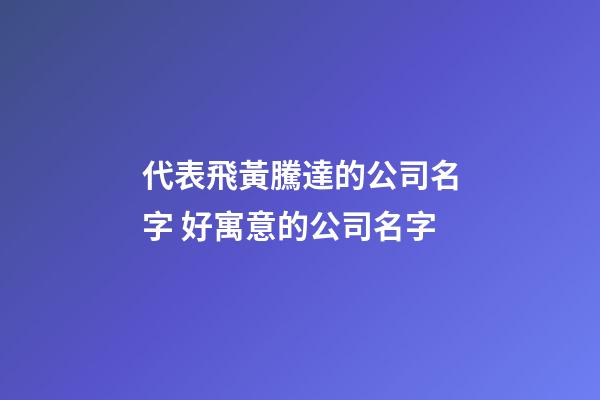 代表飛黃騰達的公司名字 好寓意的公司名字-第1張-公司起名-玄機派